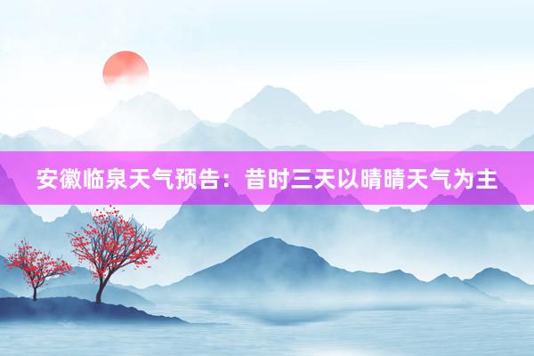 安徽临泉天气预告：昔时三天以晴晴天气为主
