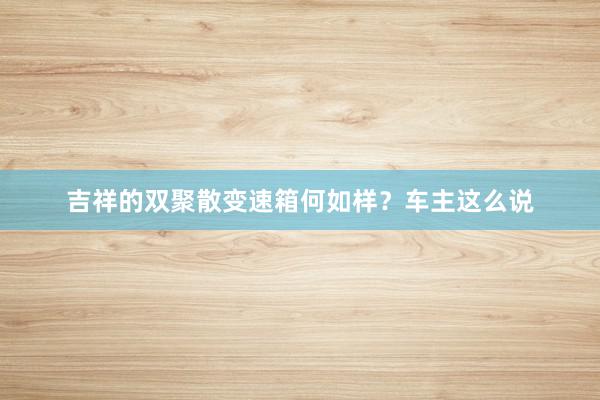 吉祥的双聚散变速箱何如样？车主这么说