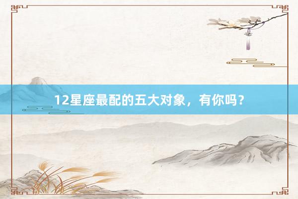 12星座最配的五大对象，有你吗？