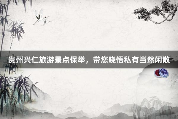 贵州兴仁旅游景点保举，带您晓悟私有当然闲散