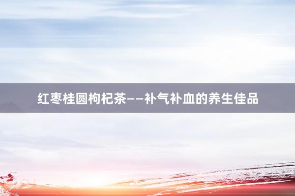 红枣桂圆枸杞茶——补气补血的养生佳品