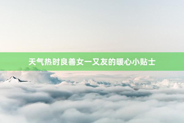 天气热时良善女一又友的暖心小贴士