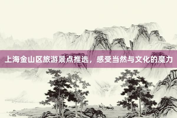 上海金山区旅游景点推选，感受当然与文化的魔力