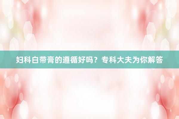 妇科白带膏的遵循好吗？专科大夫为你解答