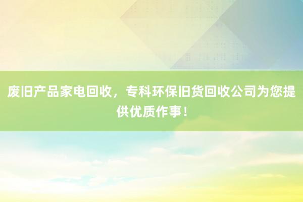废旧产品家电回收，专科环保旧货回收公司为您提供优质作事！