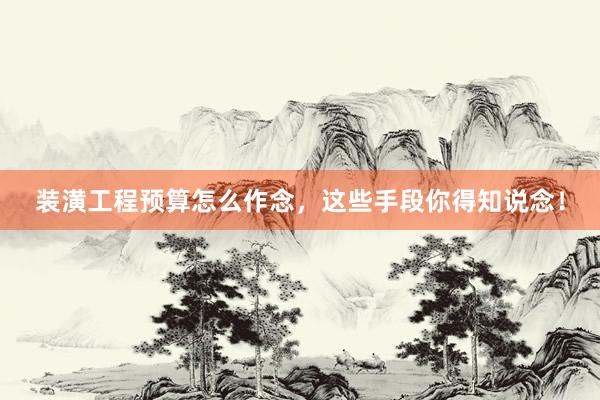 装潢工程预算怎么作念，这些手段你得知说念！