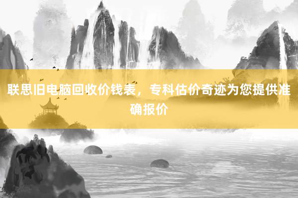 联思旧电脑回收价钱表，专科估价奇迹为您提供准确报价