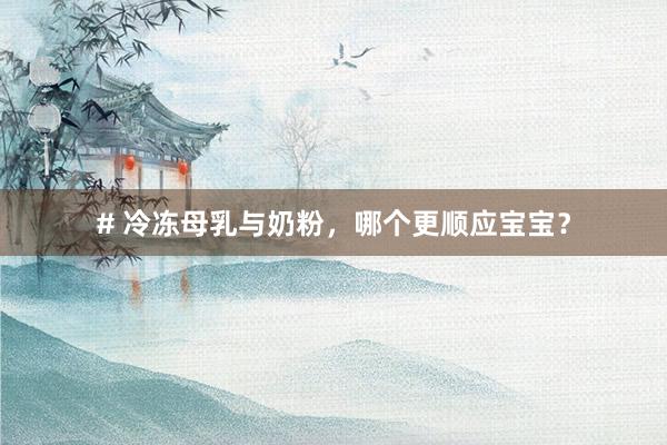 # 冷冻母乳与奶粉，哪个更顺应宝宝？
