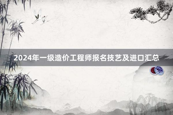 2024年一级造价工程师报名技艺及进口汇总